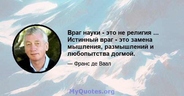 Враг науки - это не религия ... Истинный враг - это замена мышления, размышлений и любопытства догмой.