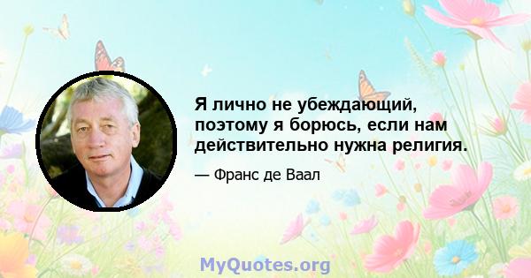 Я лично не убеждающий, поэтому я борюсь, если нам действительно нужна религия.