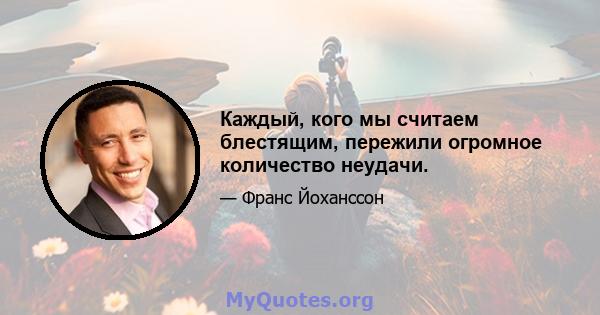 Каждый, кого мы считаем блестящим, пережили огромное количество неудачи.