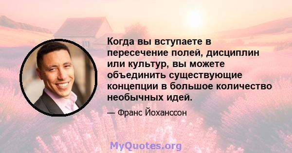 Когда вы вступаете в пересечение полей, дисциплин или культур, вы можете объединить существующие концепции в большое количество необычных идей.