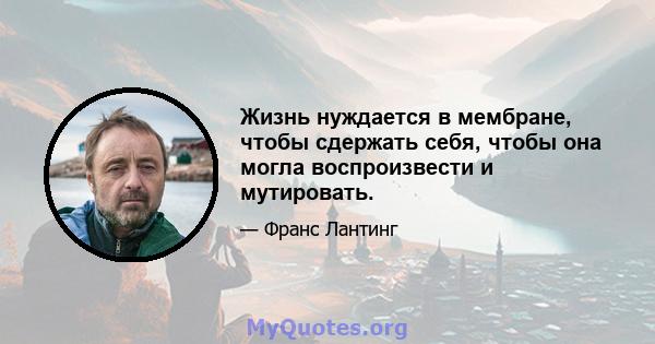 Жизнь нуждается в мембране, чтобы сдержать себя, чтобы она могла воспроизвести и мутировать.