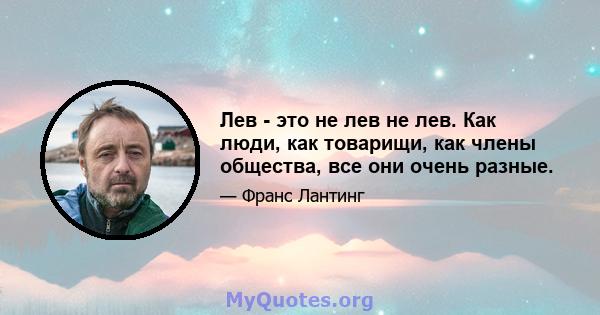 Лев - это не лев не лев. Как люди, как товарищи, как члены общества, все они очень разные.