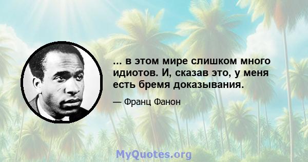 ... в этом мире слишком много идиотов. И, сказав это, у меня есть бремя доказывания.