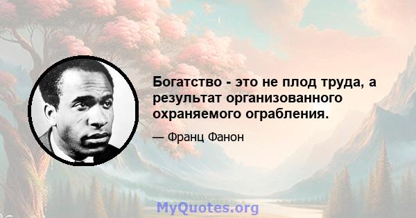 Богатство - это не плод труда, а результат организованного охраняемого ограбления.