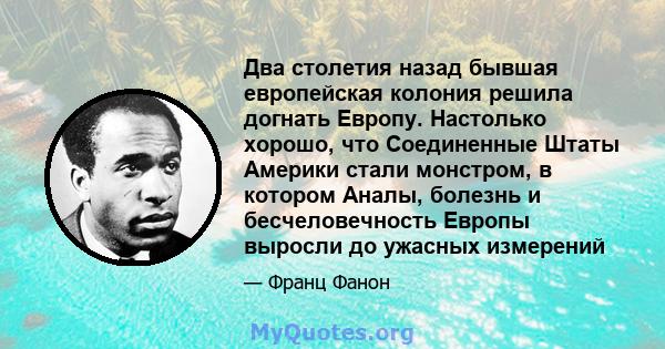 Два столетия назад бывшая европейская колония решила догнать Европу. Настолько хорошо, что Соединенные Штаты Америки стали монстром, в котором Аналы, болезнь и бесчеловечность Европы выросли до ужасных измерений