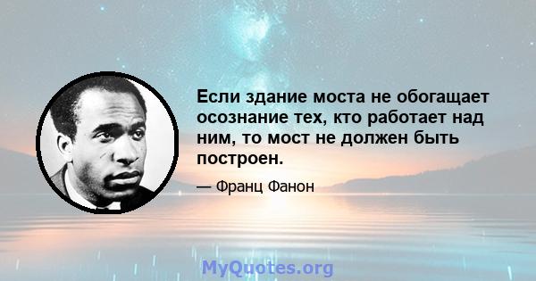 Если здание моста не обогащает осознание тех, кто работает над ним, то мост не должен быть построен.