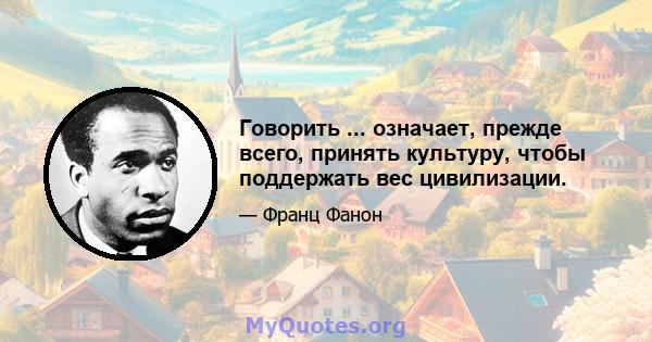 Говорить ... означает, прежде всего, принять культуру, чтобы поддержать вес цивилизации.