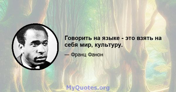 Говорить на языке - это взять на себя мир, культуру.