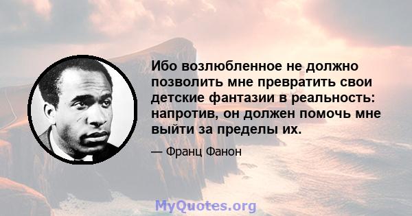 Ибо возлюбленное не должно позволить мне превратить свои детские фантазии в реальность: напротив, он должен помочь мне выйти за пределы их.