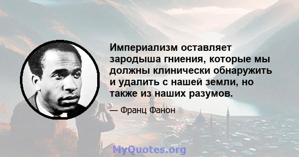 Империализм оставляет зародыша гниения, которые мы должны клинически обнаружить и удалить с нашей земли, но также из наших разумов.