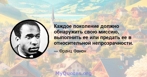 Каждое поколение должно обнаружить свою миссию, выполнить ее или предать ее в относительной непрозрачности.