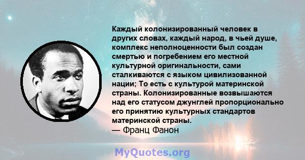 Каждый колонизированный человек в других словах, каждый народ, в чьей душе, комплекс неполноценности был создан смертью и погребением его местной культурной оригинальности, сами сталкиваются с языком цивилизованной