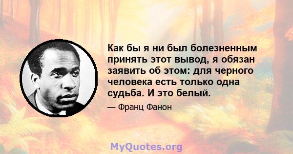 Как бы я ни был болезненным принять этот вывод, я обязан заявить об этом: для черного человека есть только одна судьба. И это белый.