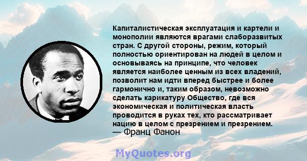 Капиталистическая эксплуатация и картели и монополии являются врагами слаборазвитых стран. С другой стороны, режим, который полностью ориентирован на людей в целом и основываясь на принципе, что человек является