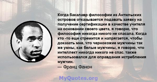 Когда бакалавр философии из Антильских островов отказывается подавать заявку на получение сертификации в качестве учителя на основании своего цвета, я говорю, что философия никогда никого не спасала. Когда кто -то еще