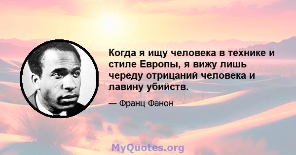 Когда я ищу человека в технике и стиле Европы, я вижу лишь череду отрицаний человека и лавину убийств.