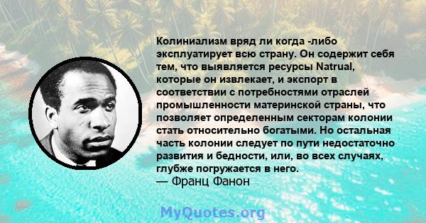 Колиниализм вряд ли когда -либо эксплуатирует всю страну. Он содержит себя тем, что выявляется ресурсы Natrual, которые он извлекает, и экспорт в соответствии с потребностями отраслей промышленности материнской страны,