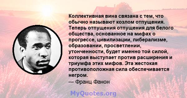 Коллективная вина связана с тем, что обычно называют козлом отпущения. Теперь отпущения отпущения для белого общества, основанное на мифах о прогрессе, цивилизации, либерализме, образовании, просветлении, утонченности,