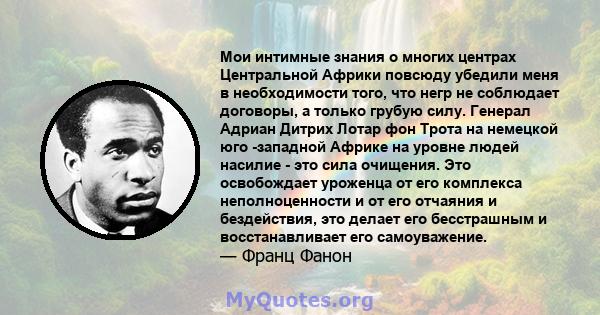 Мои интимные знания о многих центрах Центральной Африки повсюду убедили меня в необходимости того, что негр не соблюдает договоры, а только грубую силу. Генерал Адриан Дитрих Лотар фон Трота на немецкой юго -западной