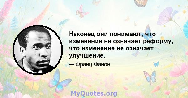 Наконец они понимают, что изменение не означает реформу, что изменение не означает улучшение.