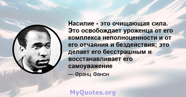 Насилие - это очищающая сила. Это освобождает уроженца от его комплекса неполноценности и от его отчаяния и бездействия; это делает его бесстрашным и восстанавливает его самоуважение