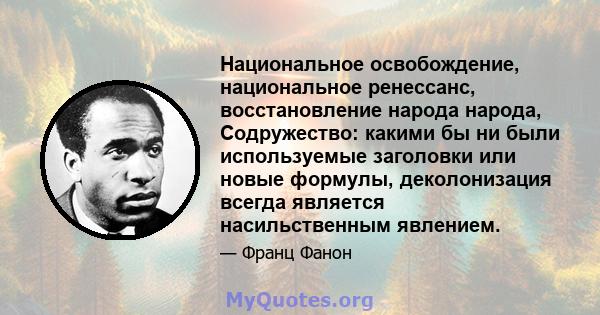 Национальное освобождение, национальное ренессанс, восстановление народа народа, Содружество: какими бы ни были используемые заголовки или новые формулы, деколонизация всегда является насильственным явлением.