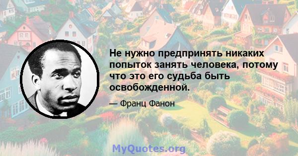 Не нужно предпринять никаких попыток занять человека, потому что это его судьба быть освобожденной.