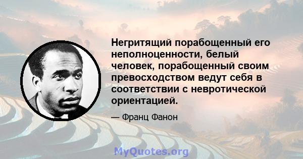 Негритящий порабощенный его неполноценности, белый человек, порабощенный своим превосходством ведут себя в соответствии с невротической ориентацией.