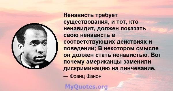 Ненависть требует существования, и тот, кто ненавидит, должен показать свою ненависть в соответствующих действиях и поведении; В некотором смысле он должен стать ненавистью. Вот почему американцы заменили дискриминацию