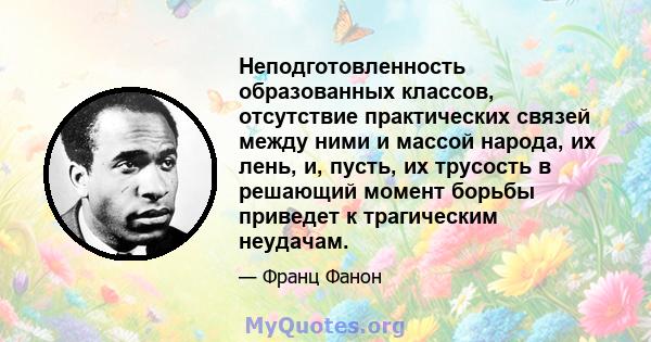 Неподготовленность образованных классов, отсутствие практических связей между ними и массой народа, их лень, и, пусть, их трусость в решающий момент борьбы приведет к трагическим неудачам.