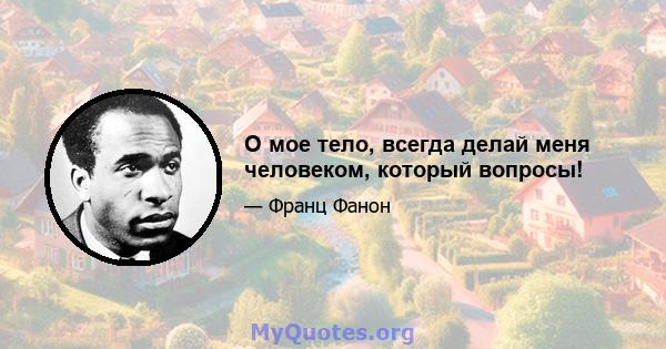 О мое тело, всегда делай меня человеком, который вопросы!