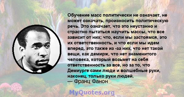 Обучение масс политически не означает, не может означать, произносить политическую речь. Это означает, что это неустанно и страстно пытаться научить массы, что все зависит от них; что, если мы застоямся, это их