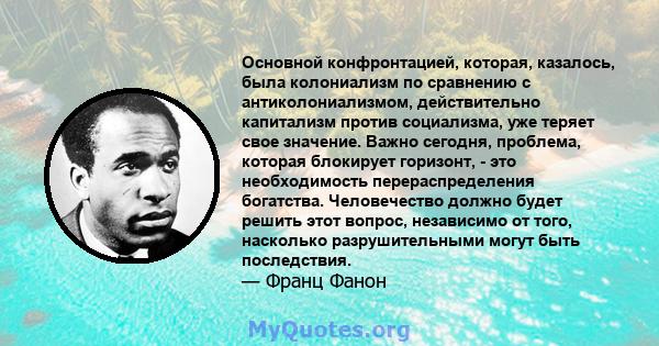 Основной конфронтацией, которая, казалось, была колониализм по сравнению с антиколониализмом, действительно капитализм против социализма, уже теряет свое значение. Важно сегодня, проблема, которая блокирует горизонт, -