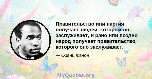 Правительство или партия получает людей, которых он заслуживает, и рано или поздно народ получает правительство, которого оно заслуживает.