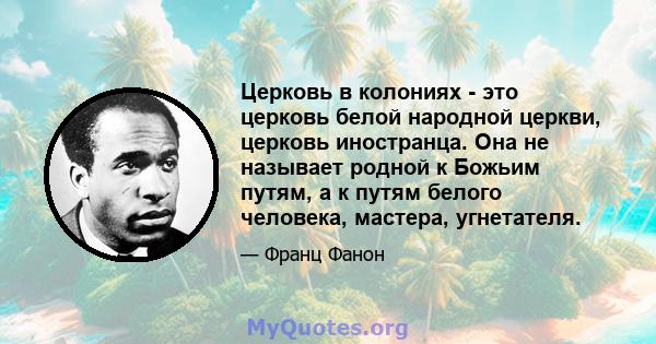 Церковь в колониях - это церковь белой народной церкви, церковь иностранца. Она не называет родной к Божьим путям, а к путям белого человека, мастера, угнетателя.