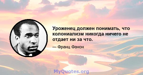 Уроженец должен понимать, что колониализм никогда ничего не отдает ни за что.