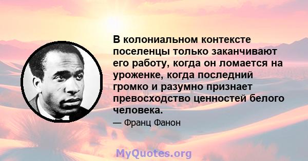 В колониальном контексте поселенцы только заканчивают его работу, когда он ломается на уроженке, когда последний громко и разумно признает превосходство ценностей белого человека.