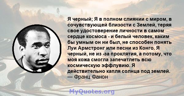 Я черный; Я в полном слиянии с миром, в сочувствующей близости с Землей, теряя свое удостоверение личности в самом сердце космоса - и белый человек, каким бы умным он ни был, не способен понять Луи Армстронг или песни