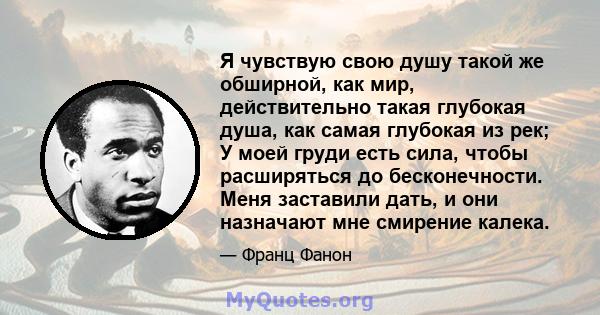 Я чувствую свою душу такой же обширной, как мир, действительно такая глубокая душа, как самая глубокая из рек; У моей груди есть сила, чтобы расширяться до бесконечности. Меня заставили дать, и они назначают мне