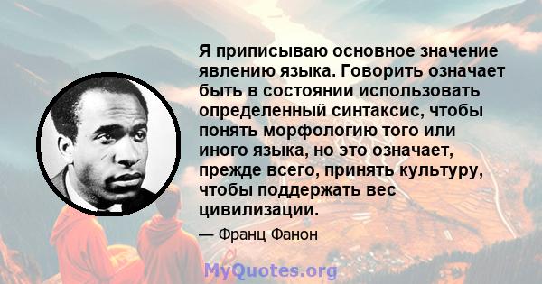 Я приписываю основное значение явлению языка. Говорить означает быть в состоянии использовать определенный синтаксис, чтобы понять морфологию того или иного языка, но это означает, прежде всего, принять культуру, чтобы