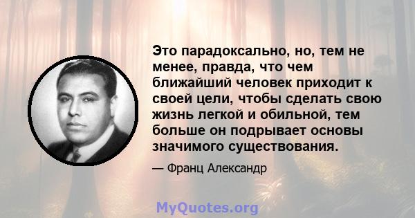 Это парадоксально, но, тем не менее, правда, что чем ближайший человек приходит к своей цели, чтобы сделать свою жизнь легкой и обильной, тем больше он подрывает основы значимого существования.