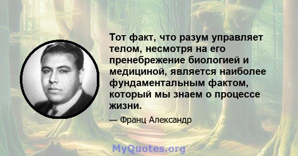 Тот факт, что разум управляет телом, несмотря на его пренебрежение биологией и медициной, является наиболее фундаментальным фактом, который мы знаем о процессе жизни.