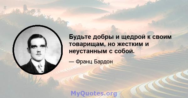 Будьте добры и щедрой к своим товарищам, но жестким и неустанным с собой.