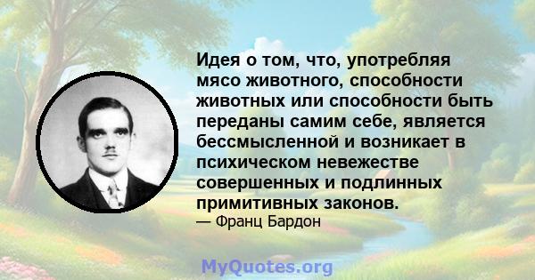 Идея о том, что, употребляя мясо животного, способности животных или способности быть переданы самим себе, является бессмысленной и возникает в психическом невежестве совершенных и подлинных примитивных законов.