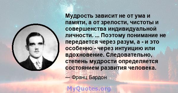 Мудрость зависит не от ума и памяти, а от зрелости, чистоты и совершенства индивидуальной личности. ... Поэтому понимание не передается через разум, а - и это особенно - через интуицию или вдохновение. Следовательно,