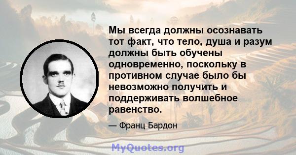 Мы всегда должны осознавать тот факт, что тело, душа и разум должны быть обучены одновременно, поскольку в противном случае было бы невозможно получить и поддерживать волшебное равенство.