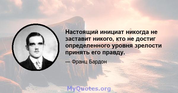 Настоящий инициат никогда не заставит никого, кто не достиг определенного уровня зрелости принять его правду.