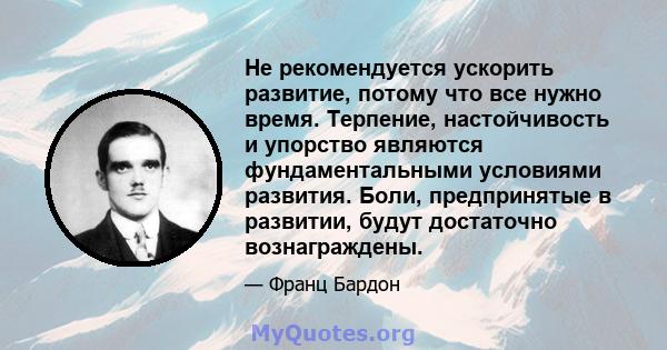 Не рекомендуется ускорить развитие, потому что все нужно время. Терпение, настойчивость и упорство являются фундаментальными условиями развития. Боли, предпринятые в развитии, будут достаточно вознаграждены.