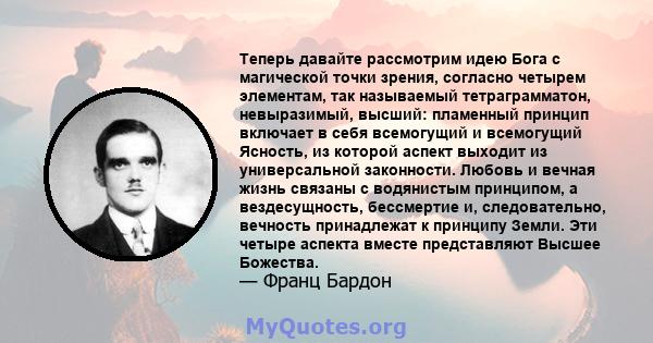 Теперь давайте рассмотрим идею Бога с магической точки зрения, согласно четырем элементам, так называемый тетраграмматон, невыразимый, высший: пламенный принцип включает в себя всемогущий и всемогущий Ясность, из