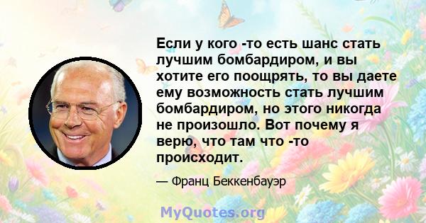 Если у кого -то есть шанс стать лучшим бомбардиром, и вы хотите его поощрять, то вы даете ему возможность стать лучшим бомбардиром, но этого никогда не произошло. Вот почему я верю, что там что -то происходит.